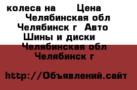 колеса на 14 › Цена ­ 5 000 - Челябинская обл., Челябинск г. Авто » Шины и диски   . Челябинская обл.,Челябинск г.